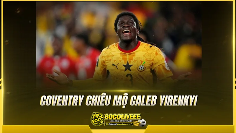 Coventry chiêu mộ Caleb Yirenkyi quyết tâm nâng cấp đội hình Coventry chiêu mộ Caleb Yirenkyi quyết tâm nâng cấp đội hình